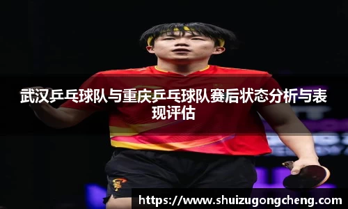 武汉乒乓球队与重庆乒乓球队赛后状态分析与表现评估