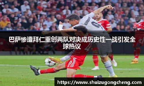 巴萨惨遭拜仁重创两队对决成历史性一战引发全球热议