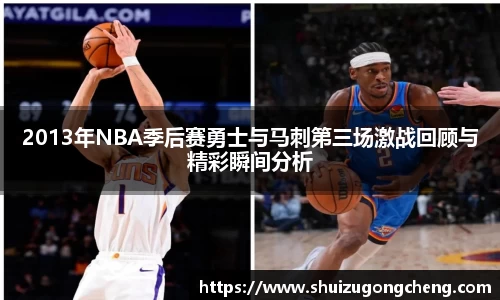 2013年NBA季后赛勇士与马刺第三场激战回顾与精彩瞬间分析