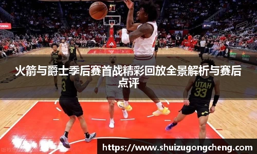 火箭与爵士季后赛首战精彩回放全景解析与赛后点评